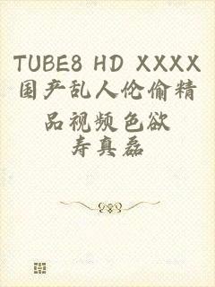 TUBE8 HD XXXX国产乱人伦偷精品视频色欲